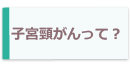 子宮頸がんって知ってる？