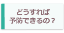 どうすれば予防できるの？