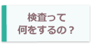 検査って何するの？