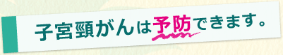 子宮頸がんは予防できる可能性が高いがんです。